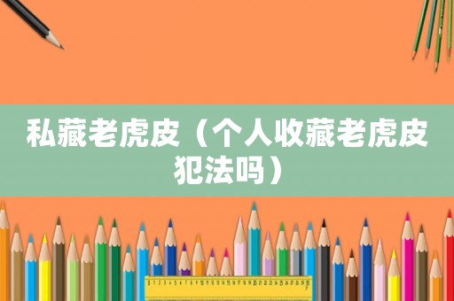 私藏老虎皮（個人收藏老虎皮犯法嗎）