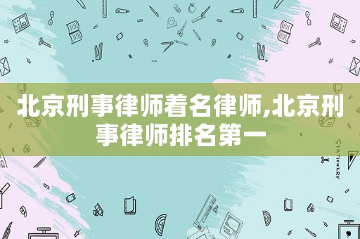 北京刑事律師著名律師,北京刑事律師排名第一