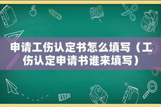 申請工傷認(rèn)定書怎么填寫（工傷認(rèn)定申請書誰來填寫）