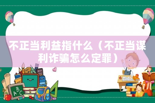 不正當利益指什么（不正當謀利詐騙怎么定罪）