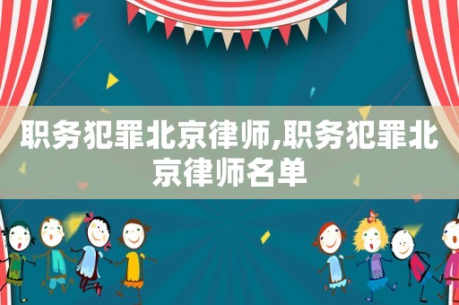 職務犯罪北京律師,職務犯罪北京律師名單