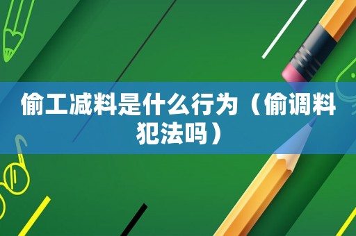 偷工減料是什么行為（偷調(diào)料犯法嗎）