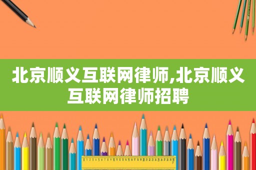 北京順義互聯(lián)網(wǎng)律師,北京順義互聯(lián)網(wǎng)律師招聘
