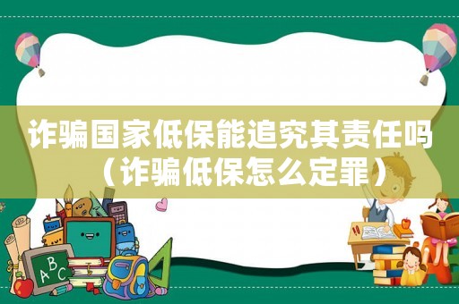 詐騙國家低保能追究其責任嗎（詐騙低保怎么定罪）