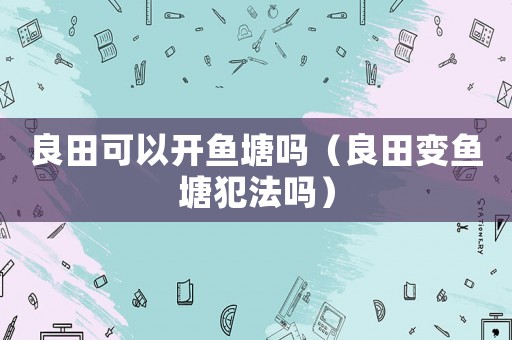 良田可以開魚塘嗎（良田變魚塘犯法嗎）