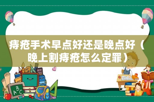 痔瘡手術早點好還是晚點好（晚上割痔瘡怎么定罪）