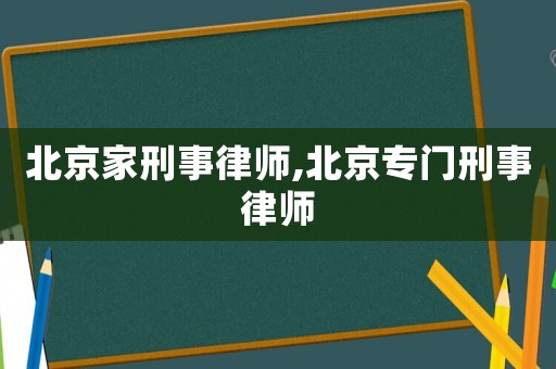 北京家刑事律師,北京專門刑事律師