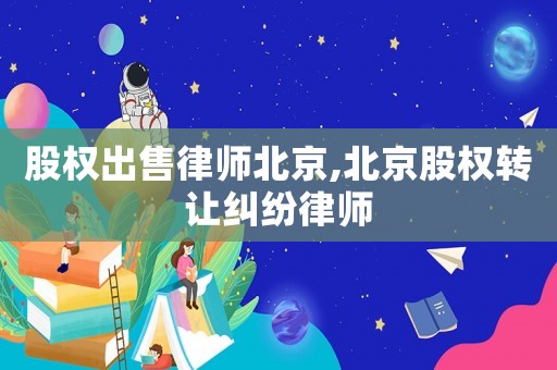 股權出售律師北京,北京股權轉讓糾紛律師