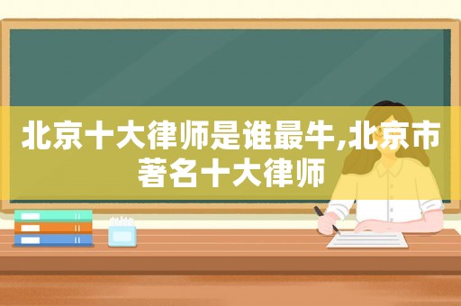 北京十大律師是誰(shuí)最牛,北京市著名十大律師