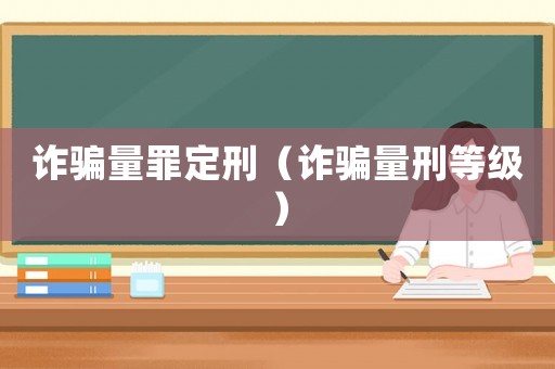 詐騙量罪定刑（詐騙量刑等級）