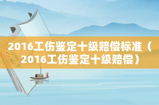 2016工傷鑒定十級賠償標準（2016工傷鑒定十級賠償）