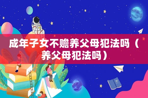 成年子女不贍養(yǎng)父母犯法嗎（養(yǎng)父母犯法嗎）