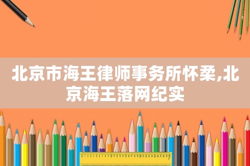 北京市海王律師事務所懷柔,北京海王落網(wǎng)紀實
