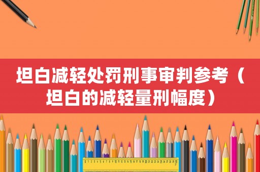 坦白減輕處罰刑事審判參考（坦白的減輕量刑幅度）