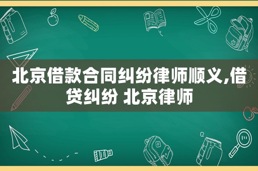 北京借款合同糾紛律師順義,借貸糾紛 北京律師