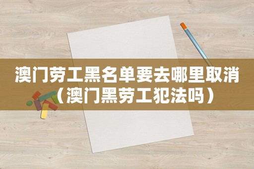澳門勞工黑名單要去哪里取消（澳門黑勞工犯法嗎）