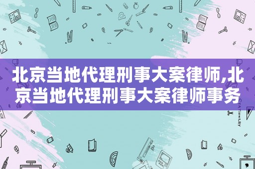 北京當(dāng)?shù)卮硇淌麓蟀嘎蓭?北京當(dāng)?shù)卮硇淌麓蟀嘎蓭熓聞?wù)所