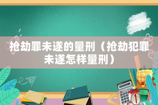 搶劫罪未遂的量刑（搶劫犯罪未遂怎樣量刑）