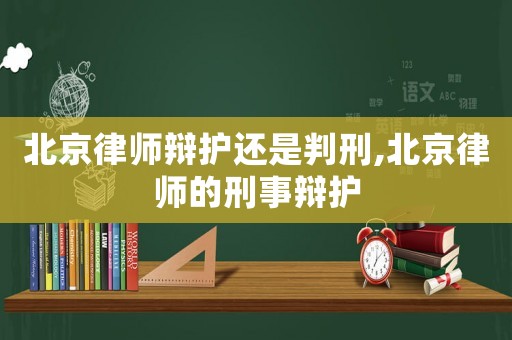 北京律師辯護還是判刑,北京律師的刑事辯護