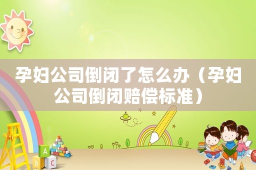 孕婦公司倒閉了怎么辦（孕婦公司倒閉賠償標準）