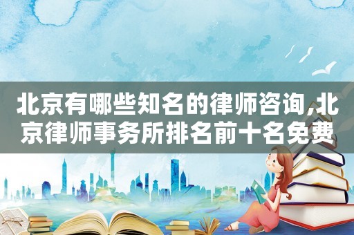 北京有哪些知名的律師咨詢,北京律師事務所排名前十名免費咨詢