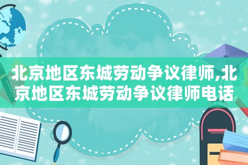 北京地區東城勞動爭議律師,北京地區東城勞動爭議律師電話號碼