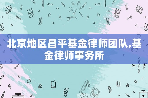 北京地區昌平基金律師團隊,基金律師事務所