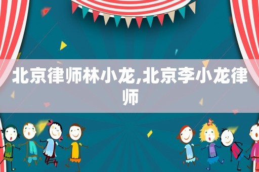 北京律師林小龍,北京李小龍律師