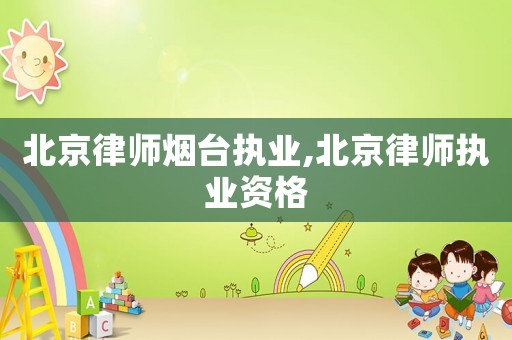 北京律師煙臺執業,北京律師執業資格