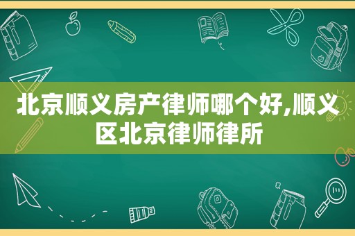 北京順義房產律師哪個好,順義區北京律師律所