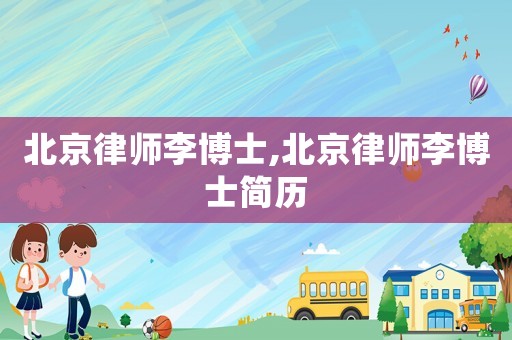 北京律師李博士,北京律師李博士簡歷