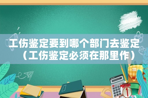 工傷鑒定要到哪個部門去鑒定（工傷鑒定必須在那里作）