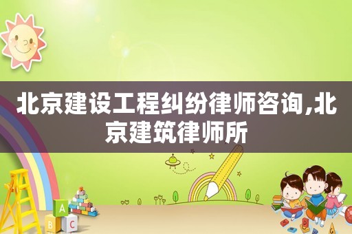 北京建設工程糾紛律師咨詢,北京建筑律師所