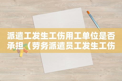 派遣工發生工傷用工單位是否承擔（勞務派遣員工發生工傷）