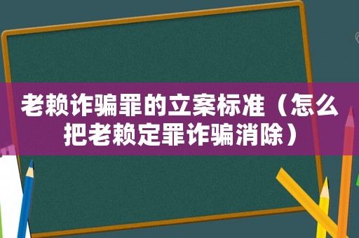 老賴詐騙罪的立案標準（怎么把老賴定罪詐騙消除）