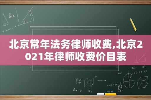 北京常年法務律師收費,北京2021年律師收費價目表