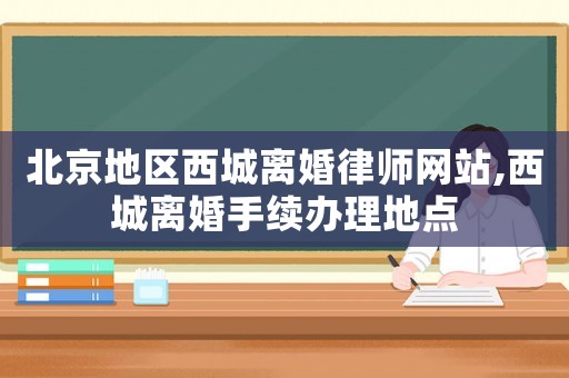 北京地區(qū)西城離婚律師網(wǎng)站,西城離婚手續(xù)辦理地點