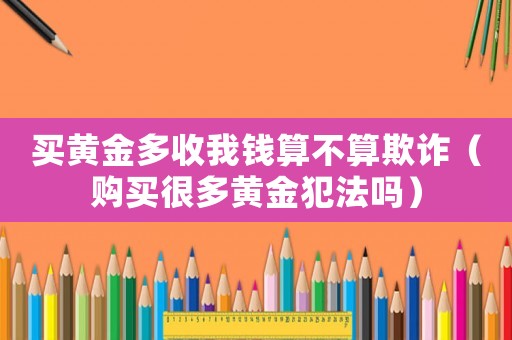 買黃金多收我錢算不算欺詐（購買很多黃金犯法嗎）