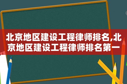 北京地區建設工程律師排名,北京地區建設工程律師排名第一