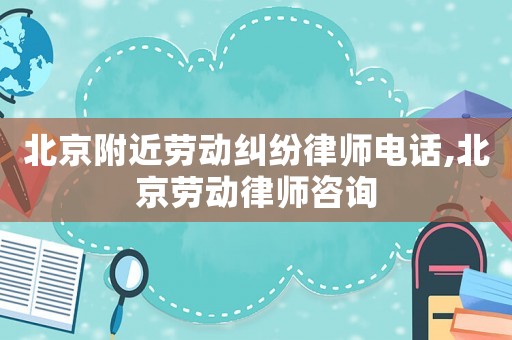 北京附近勞動糾紛律師電話,北京勞動律師咨詢