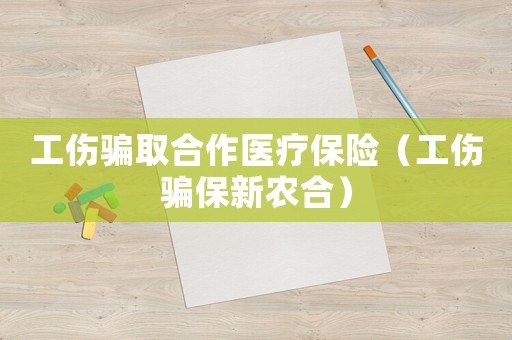 工傷騙取合作醫療保險（工傷騙保新農合）