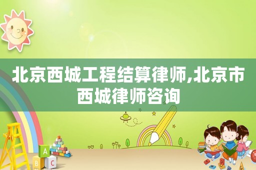 北京西城工程結算律師,北京市西城律師咨詢