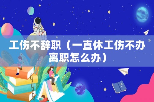 工傷不辭職（一直休工傷不辦離職怎么辦）