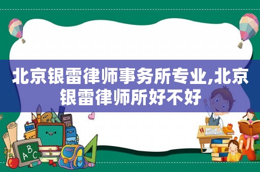 北京銀雷律師事務所專業,北京銀雷律師所好不好
