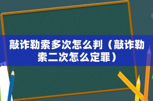 敲詐勒索多次怎么判（敲詐勒索二次怎么定罪）