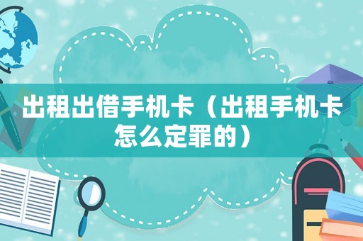 出租出借手機卡（出租手機卡怎么定罪的）