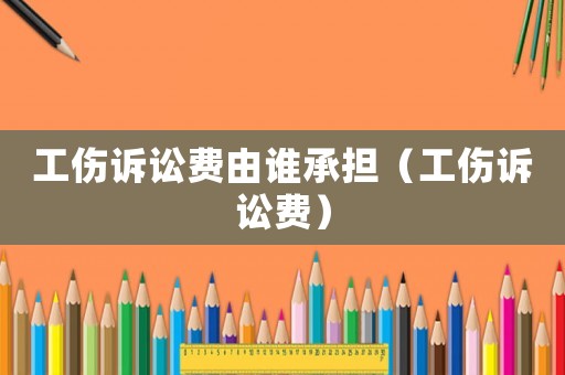 工傷訴訟費由誰承擔（工傷訴訟費）