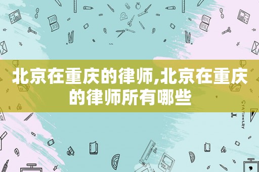 北京在重慶的律師,北京在重慶的律師所有哪些
