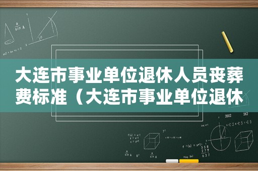 大連市事業單位退休人員喪葬費標準（大連市事業單位退休職工喪葬費標準2015）