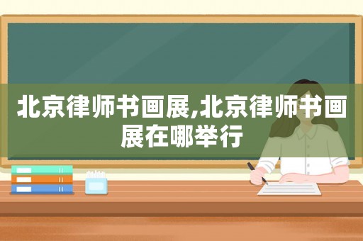 北京律師書畫展,北京律師書畫展在哪舉行